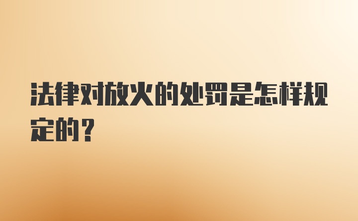 法律对放火的处罚是怎样规定的？