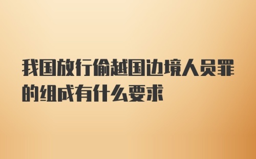 我国放行偷越国边境人员罪的组成有什么要求