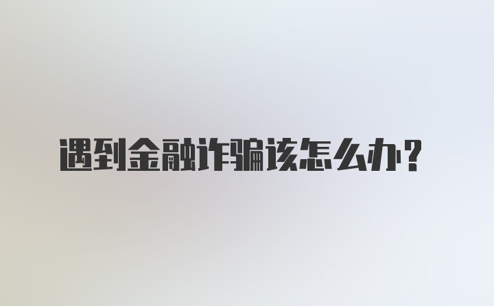 遇到金融诈骗该怎么办？