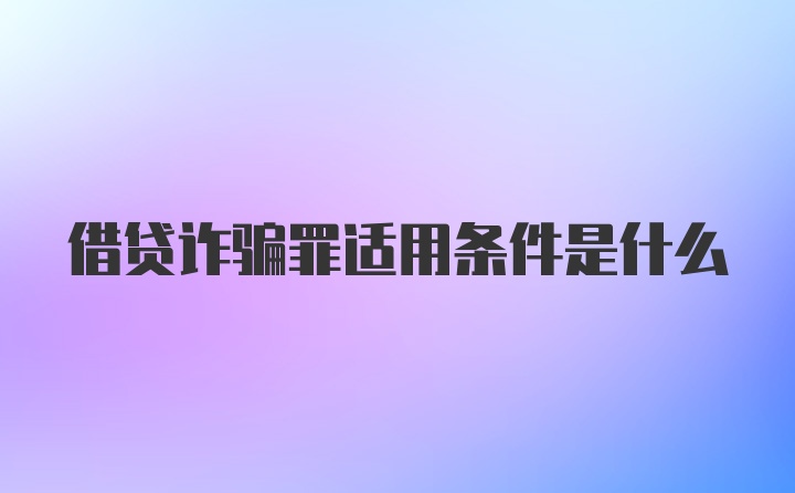 借贷诈骗罪适用条件是什么