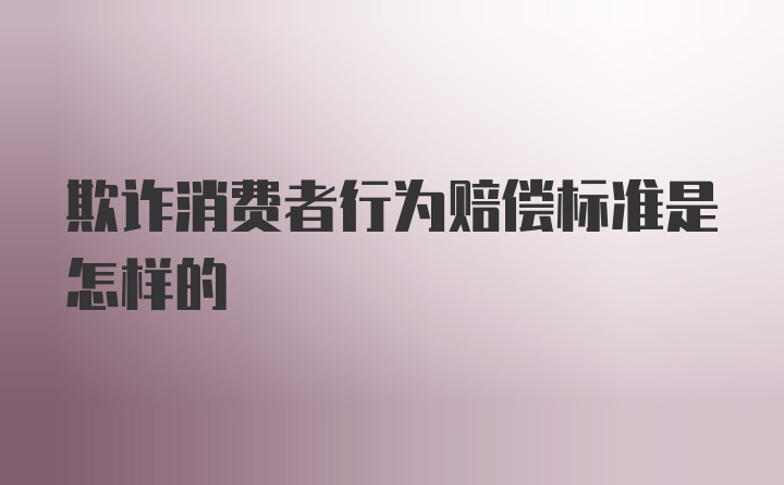 欺诈消费者行为赔偿标准是怎样的