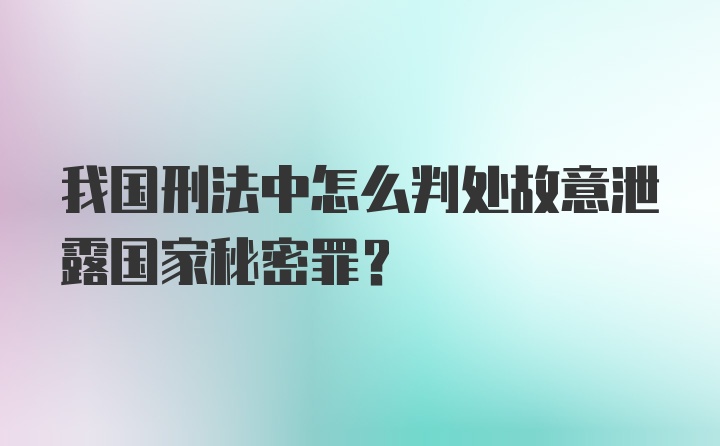 我国刑法中怎么判处故意泄露国家秘密罪？