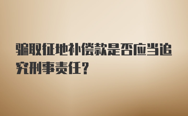 骗取征地补偿款是否应当追究刑事责任？