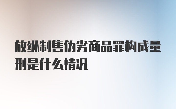 放纵制售伪劣商品罪构成量刑是什么情况