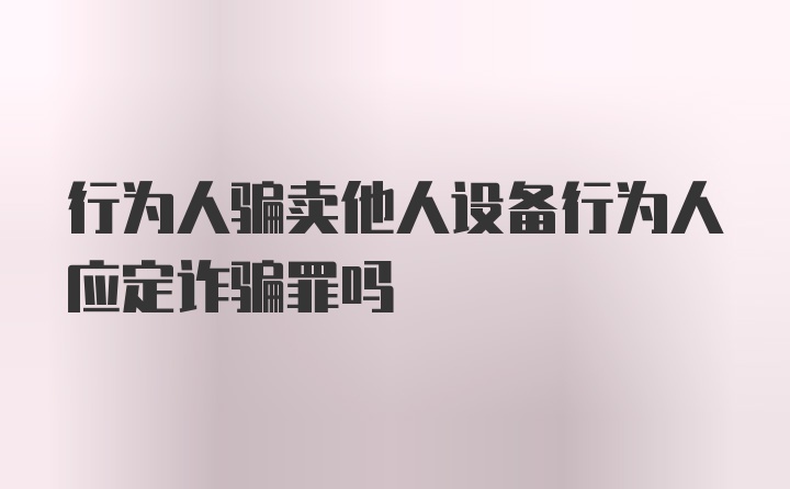 行为人骗卖他人设备行为人应定诈骗罪吗