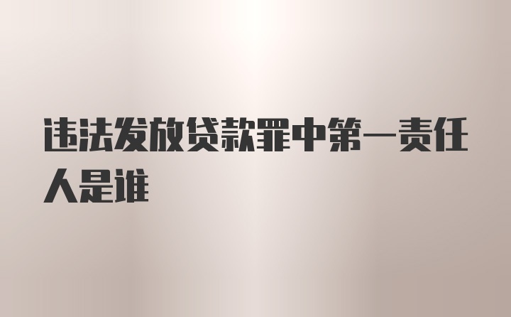 违法发放贷款罪中第一责任人是谁