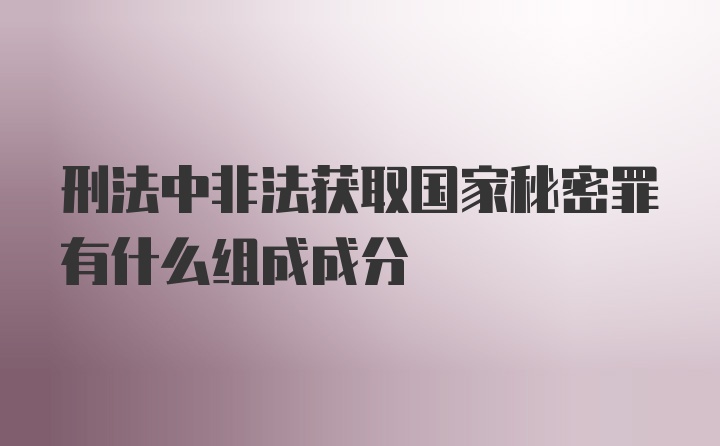 刑法中非法获取国家秘密罪有什么组成成分