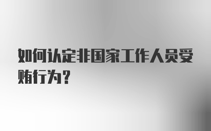 如何认定非国家工作人员受贿行为？