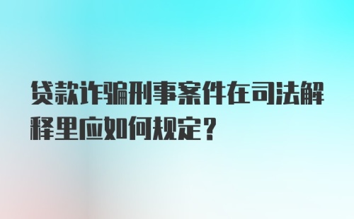 贷款诈骗刑事案件在司法解释里应如何规定?