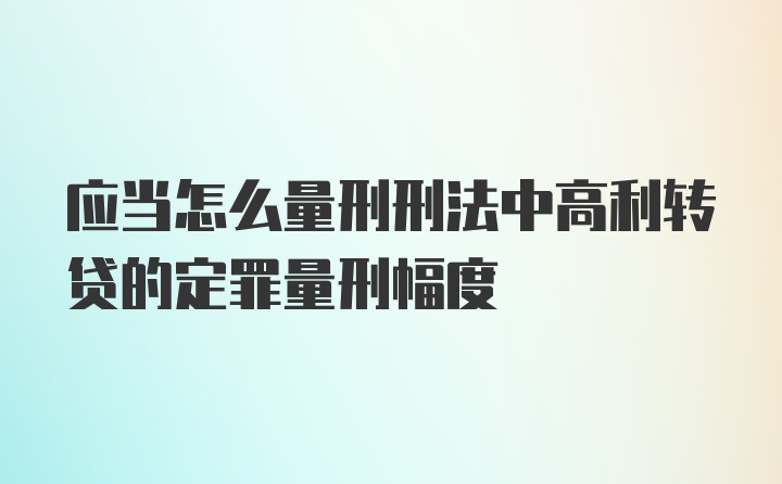 应当怎么量刑刑法中高利转贷的定罪量刑幅度