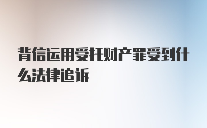 背信运用受托财产罪受到什么法律追诉