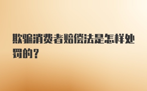 欺骗消费者赔偿法是怎样处罚的？