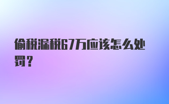 偷税漏税67万应该怎么处罚?