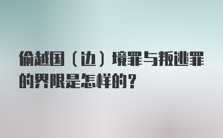 偷越国（边）境罪与叛逃罪的界限是怎样的？