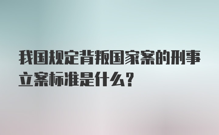 我国规定背叛国家案的刑事立案标准是什么？