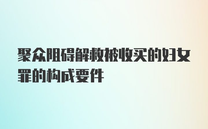 聚众阻碍解救被收买的妇女罪的构成要件