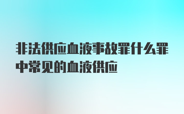 非法供应血液事故罪什么罪中常见的血液供应