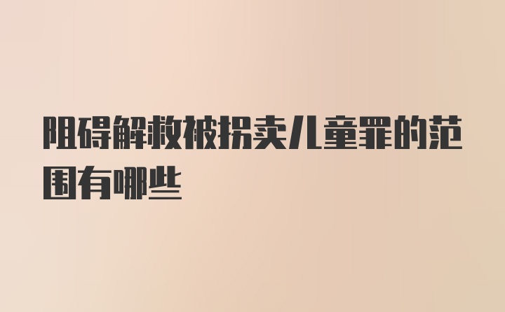 阻碍解救被拐卖儿童罪的范围有哪些