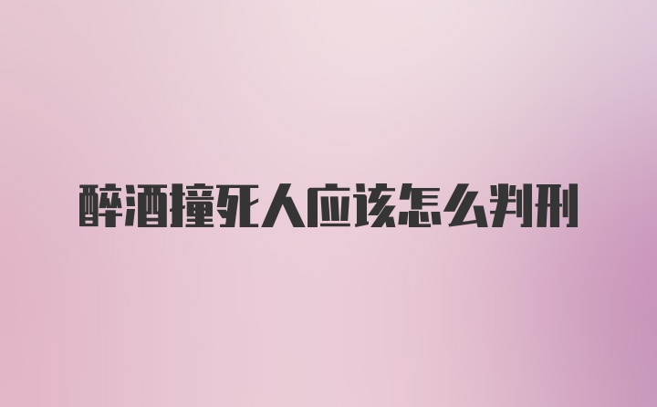 醉酒撞死人应该怎么判刑