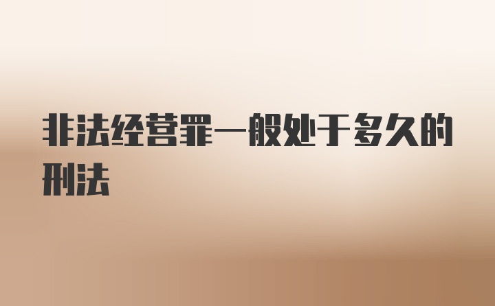 非法经营罪一般处于多久的刑法