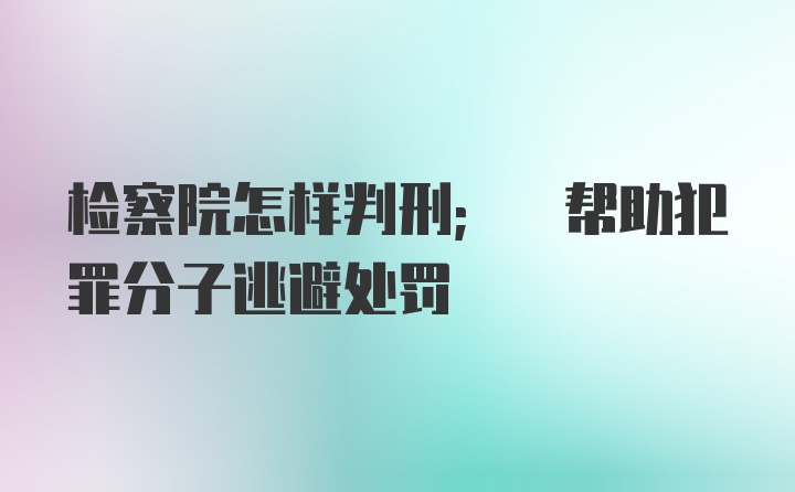 检察院怎样判刑; 帮助犯罪分子逃避处罚