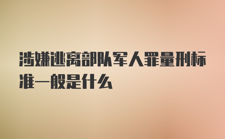 涉嫌逃离部队军人罪量刑标准一般是什么