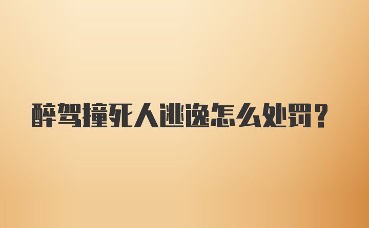 醉驾撞死人逃逸怎么处罚？