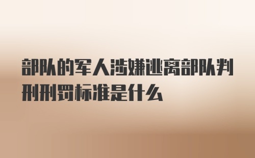 部队的军人涉嫌逃离部队判刑刑罚标准是什么