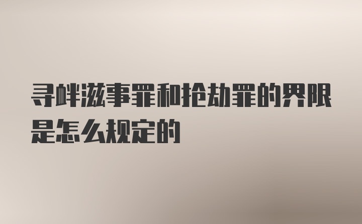 寻衅滋事罪和抢劫罪的界限是怎么规定的