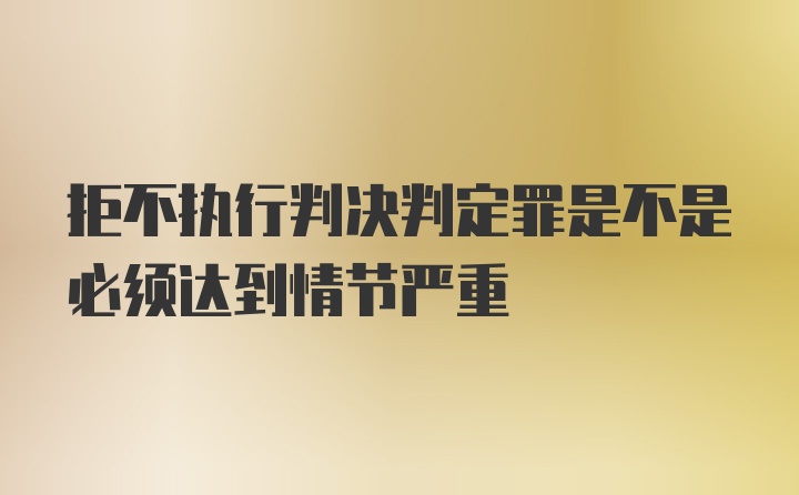 拒不执行判决判定罪是不是必须达到情节严重