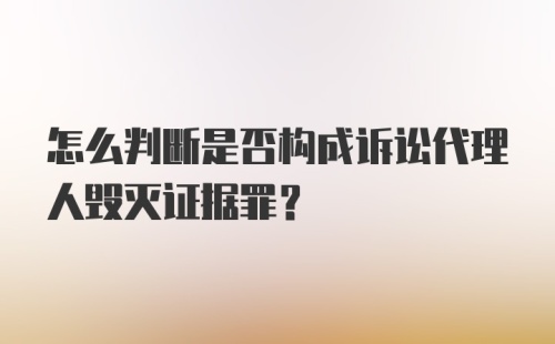 怎么判断是否构成诉讼代理人毁灭证据罪？