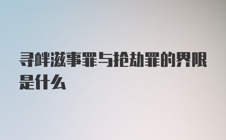 寻衅滋事罪与抢劫罪的界限是什么