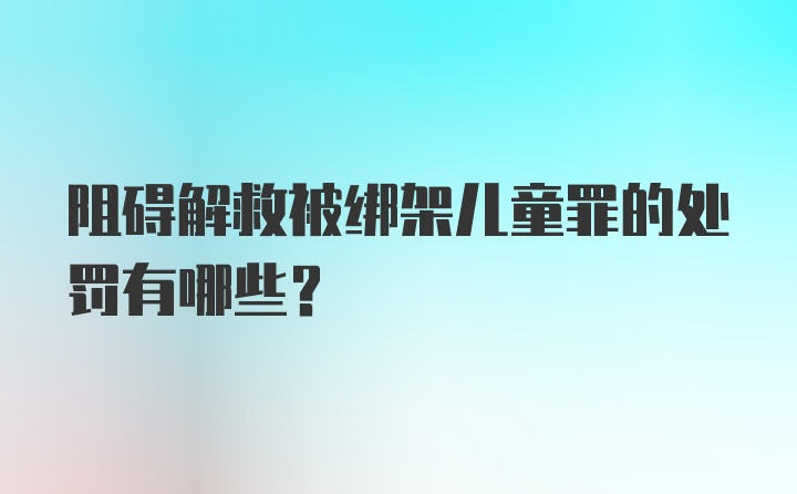 阻碍解救被绑架儿童罪的处罚有哪些?