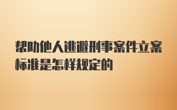 帮助他人逃避刑事案件立案标准是怎样规定的