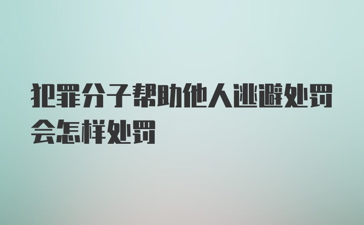 犯罪分子帮助他人逃避处罚会怎样处罚