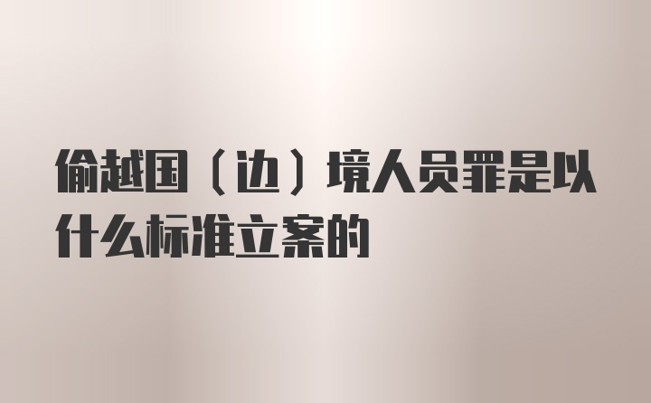 偷越国（边）境人员罪是以什么标准立案的