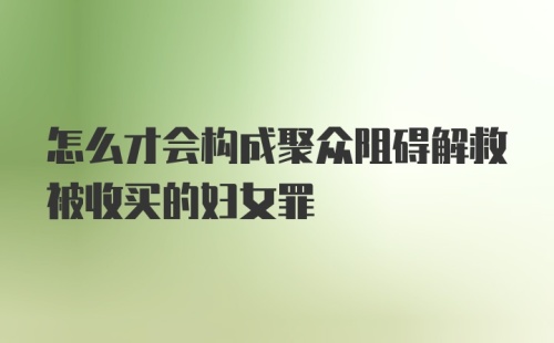 怎么才会构成聚众阻碍解救被收买的妇女罪