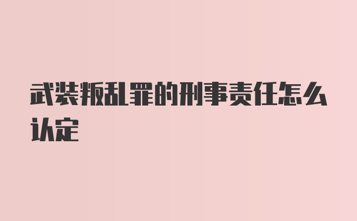 武装叛乱罪的刑事责任怎么认定