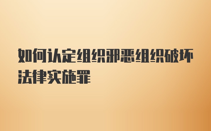 如何认定组织邪恶组织破坏法律实施罪