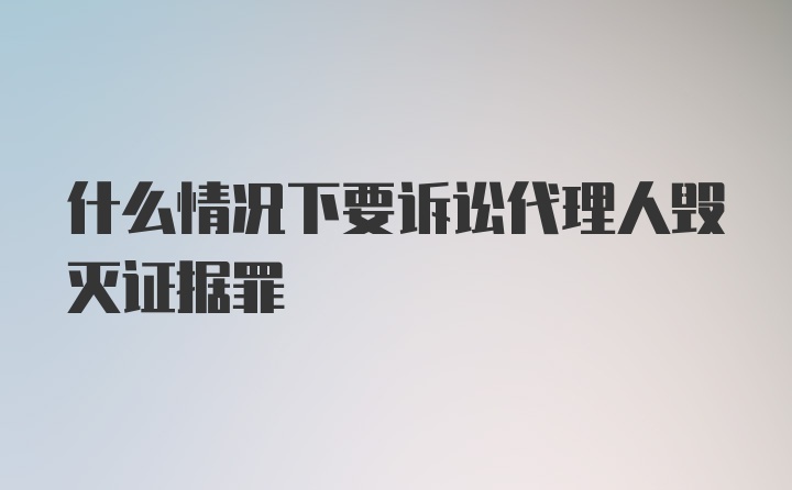 什么情况下要诉讼代理人毁灭证据罪