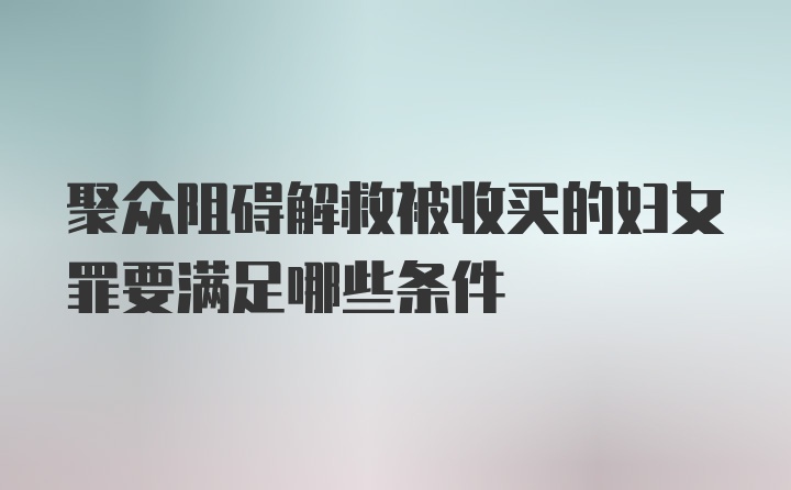 聚众阻碍解救被收买的妇女罪要满足哪些条件