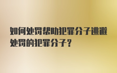 如何处罚帮助犯罪分子逃避处罚的犯罪分子？