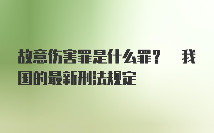 故意伤害罪是什么罪? 我国的最新刑法规定