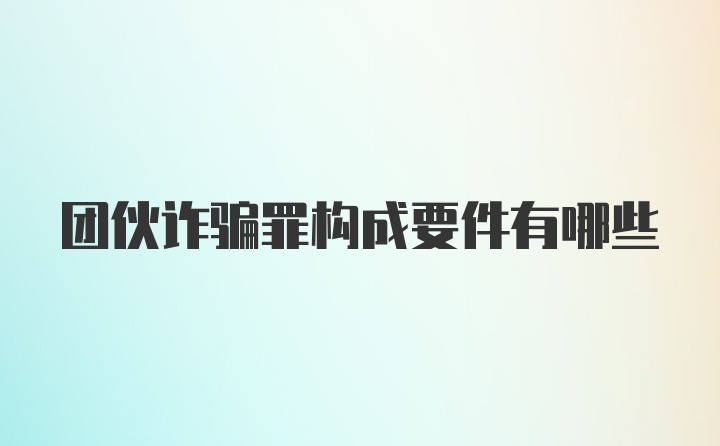 团伙诈骗罪构成要件有哪些