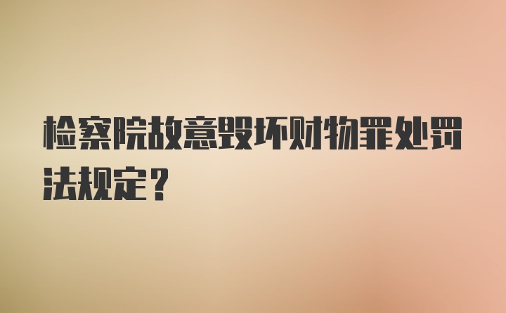 检察院故意毁坏财物罪处罚法规定？