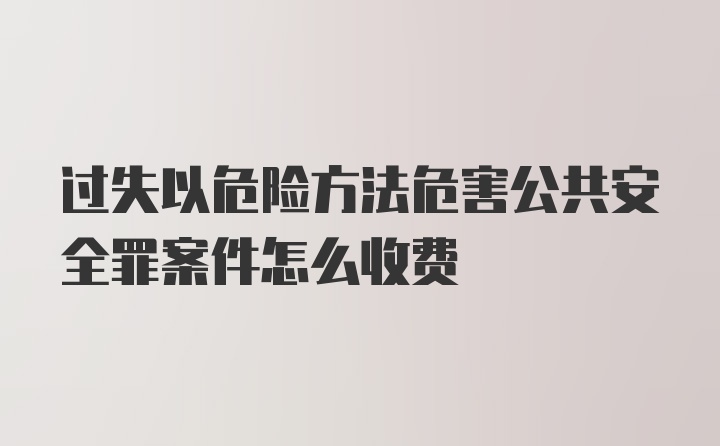 过失以危险方法危害公共安全罪案件怎么收费