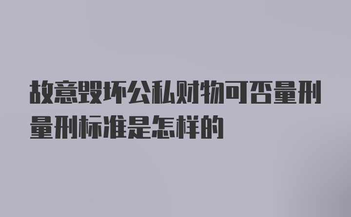 故意毁坏公私财物可否量刑量刑标准是怎样的