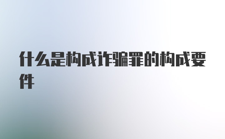 什么是构成诈骗罪的构成要件