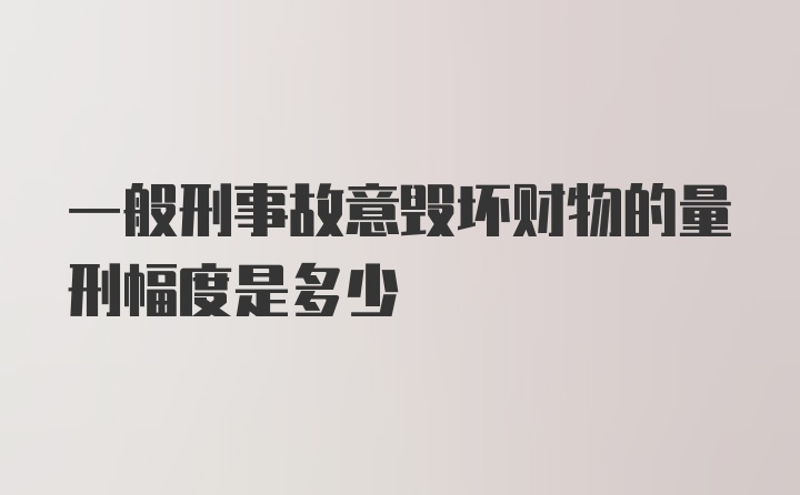 一般刑事故意毁坏财物的量刑幅度是多少