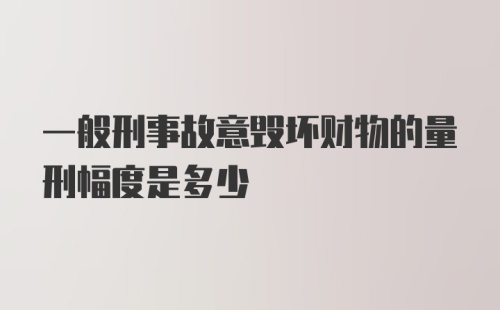 一般刑事故意毁坏财物的量刑幅度是多少